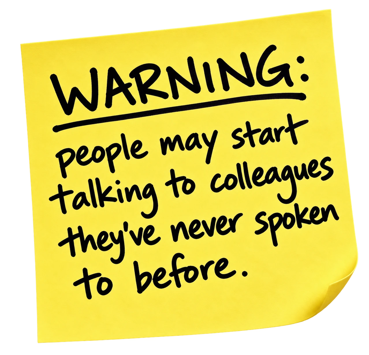 Warning: people may start talking to colleagues they’ve never spoken to before.